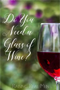 Raising Real Men » » Do You Need a Glass of Wine?